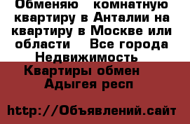 Обменяю 3 комнатную квартиру в Анталии на квартиру в Москве или области  - Все города Недвижимость » Квартиры обмен   . Адыгея респ.